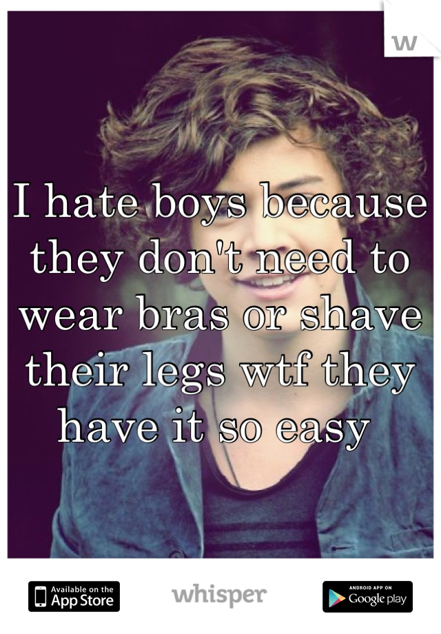 I hate boys because they don't need to wear bras or shave their legs wtf they have it so easy 