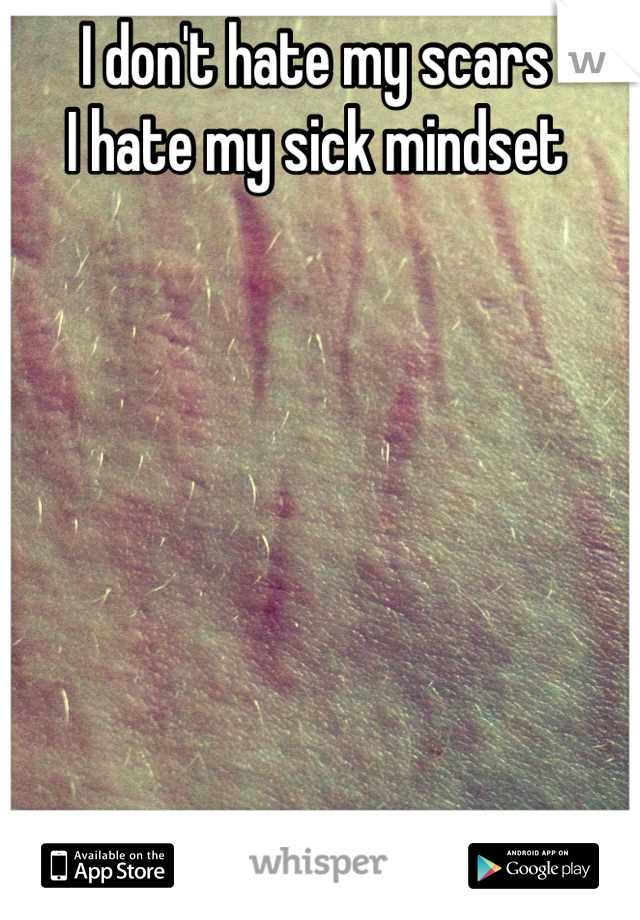 I don't hate my scars
I hate my sick mindset
