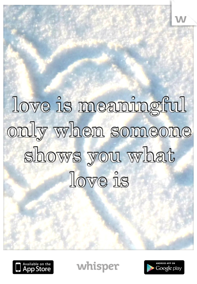 love is meaningful only when someone shows you what love is