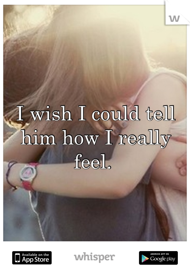 I wish I could tell him how I really feel. 