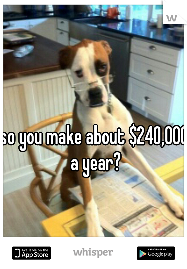 so you make about $240,000 a year?