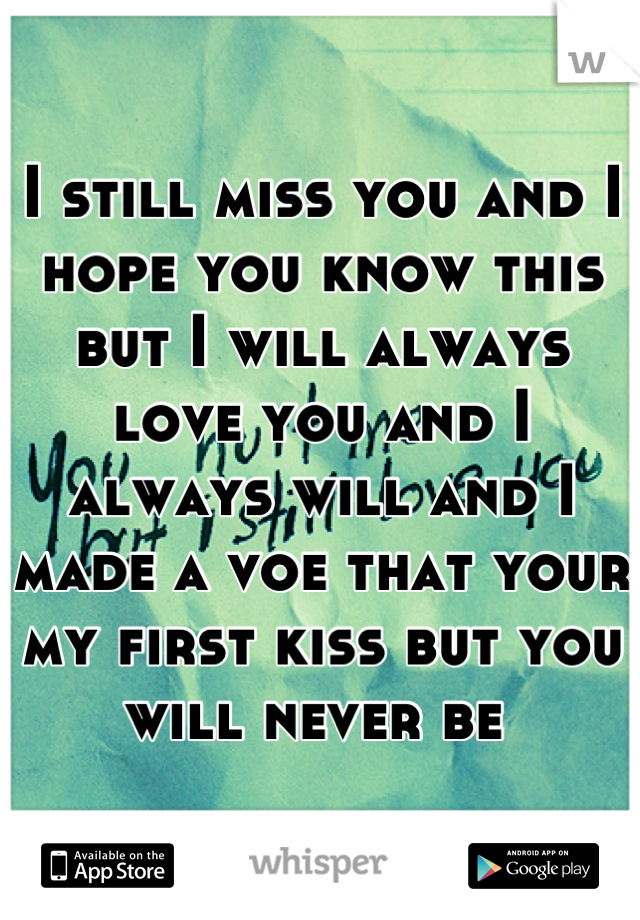 I still miss you and I hope you know this but I will always love you and I always will and I made a voe that your my first kiss but you will never be 
