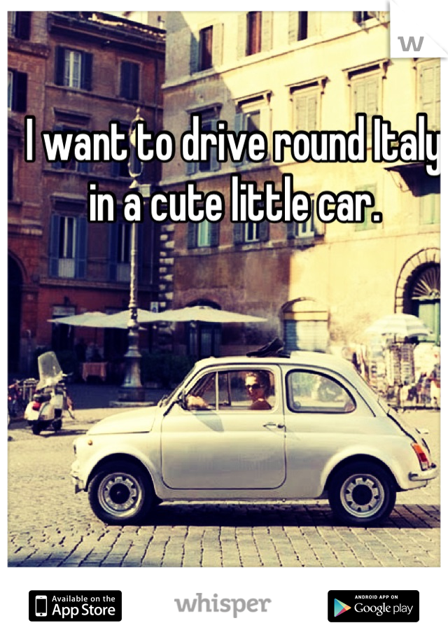 I want to drive round Italy in a cute little car.