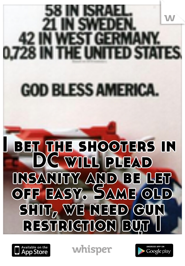I bet the shooters in DC will plead insanity and be let off easy. Same old shit, we need gun restriction but I guess until you're a victim you won't get. 