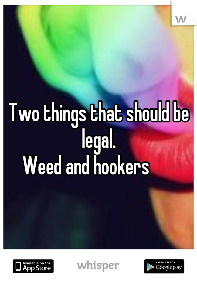 Two things that should be legal. 
Weed and hookers       