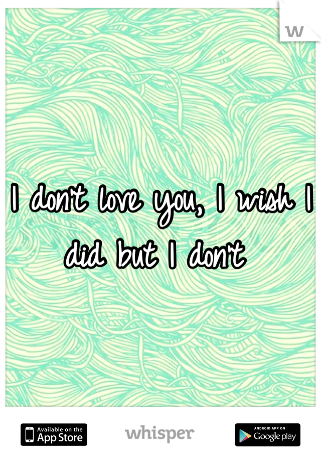 I don't love you, I wish I did but I don't 