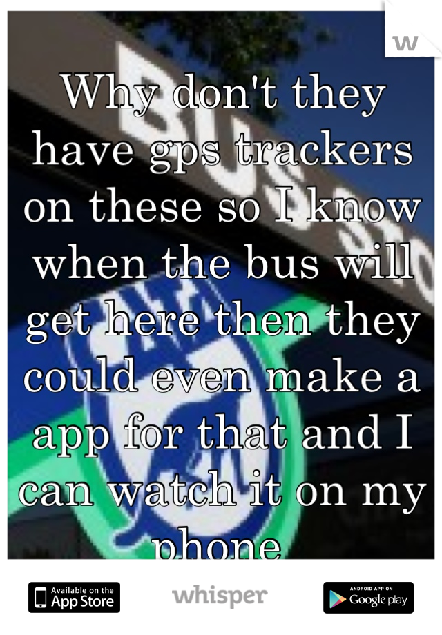 Why don't they have gps trackers on these so I know when the bus will get here then they could even make a app for that and I can watch it on my phone 