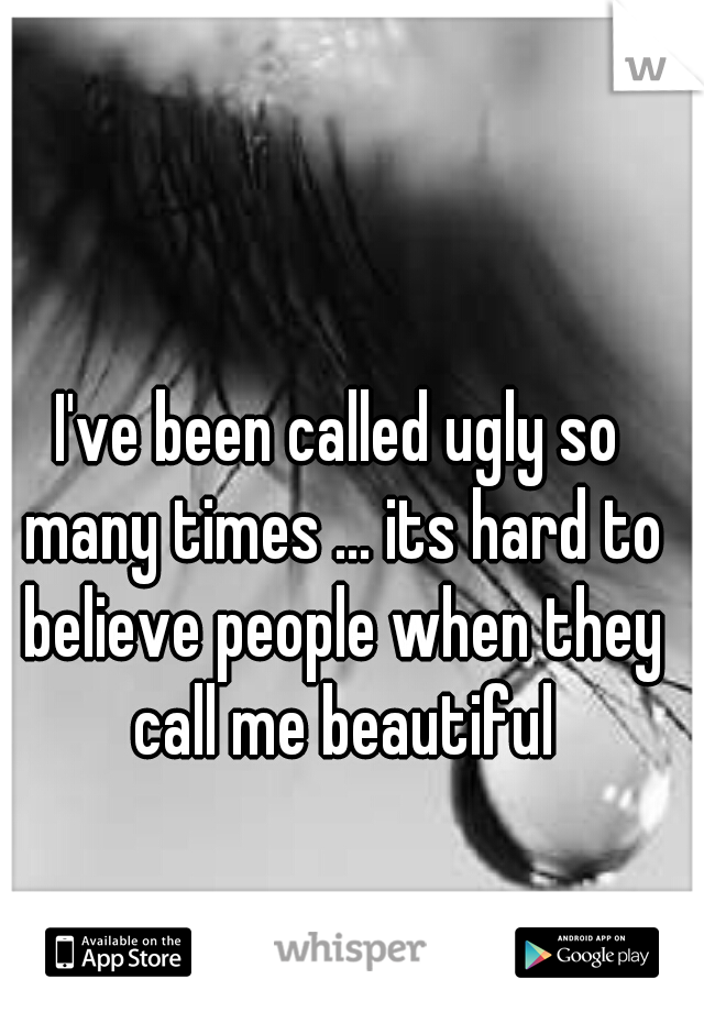 I've been called ugly so many times ... its hard to believe people when they call me beautiful