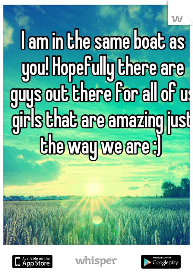 I am in the same boat as you! Hopefully there are guys out there for all of us girls that are amazing just the way we are :) 