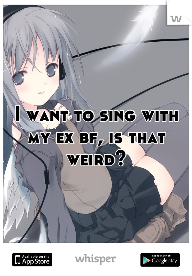 I want to sing with my ex bf, is that weird?