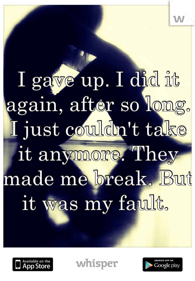I gave up. I did it again, after so long. I just couldn't take it anymore. They made me break. But it was my fault. 