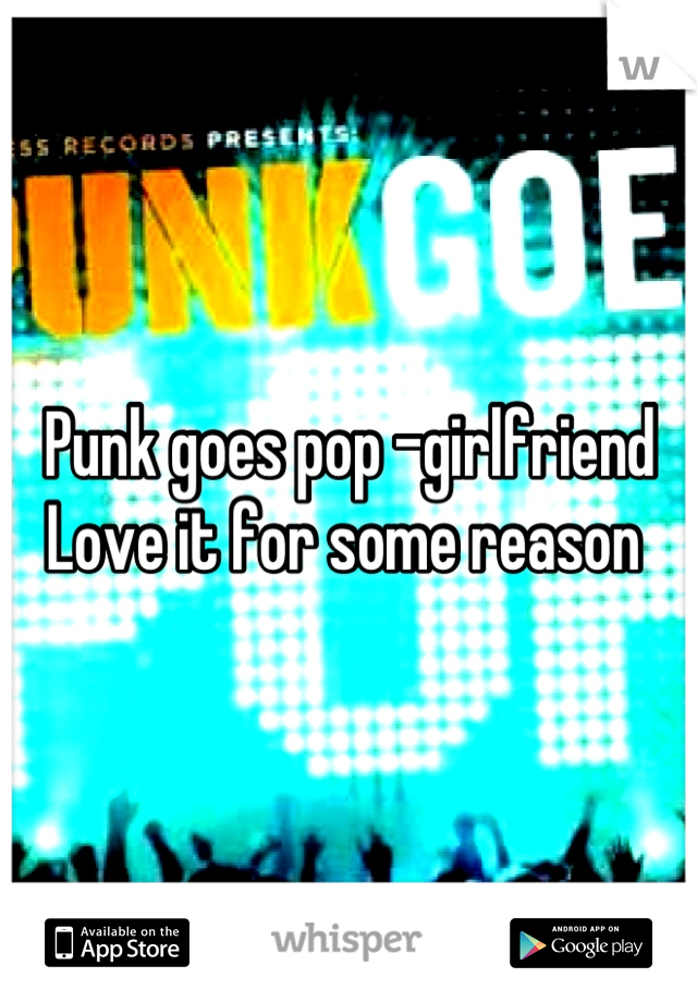 Punk goes pop -girlfriend 
Love it for some reason 