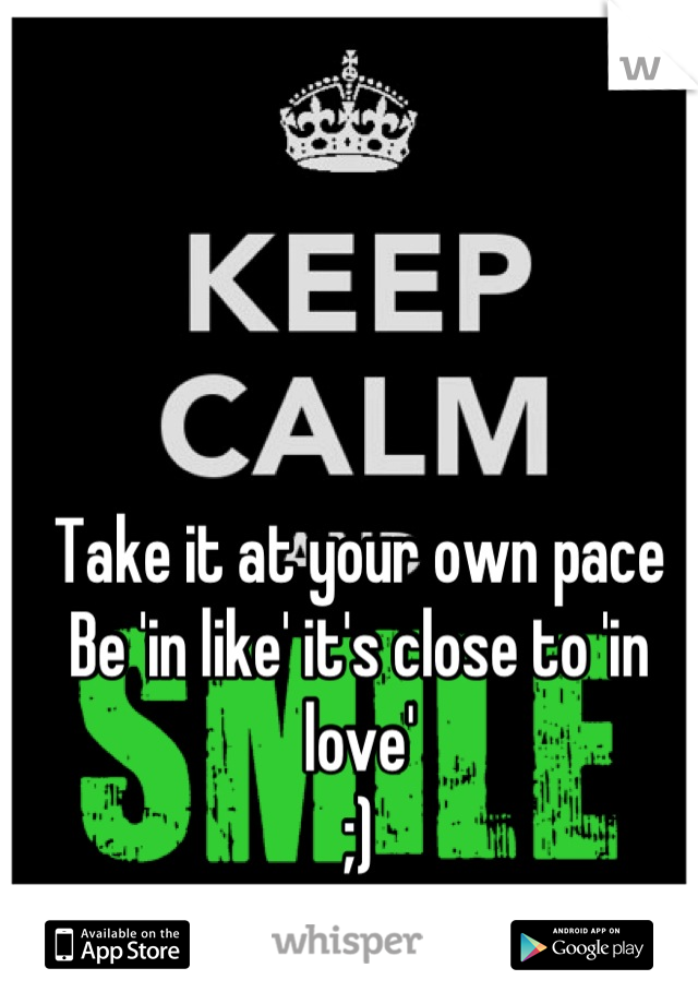 Take it at your own pace
Be 'in like' it's close to 'in love' 
;)