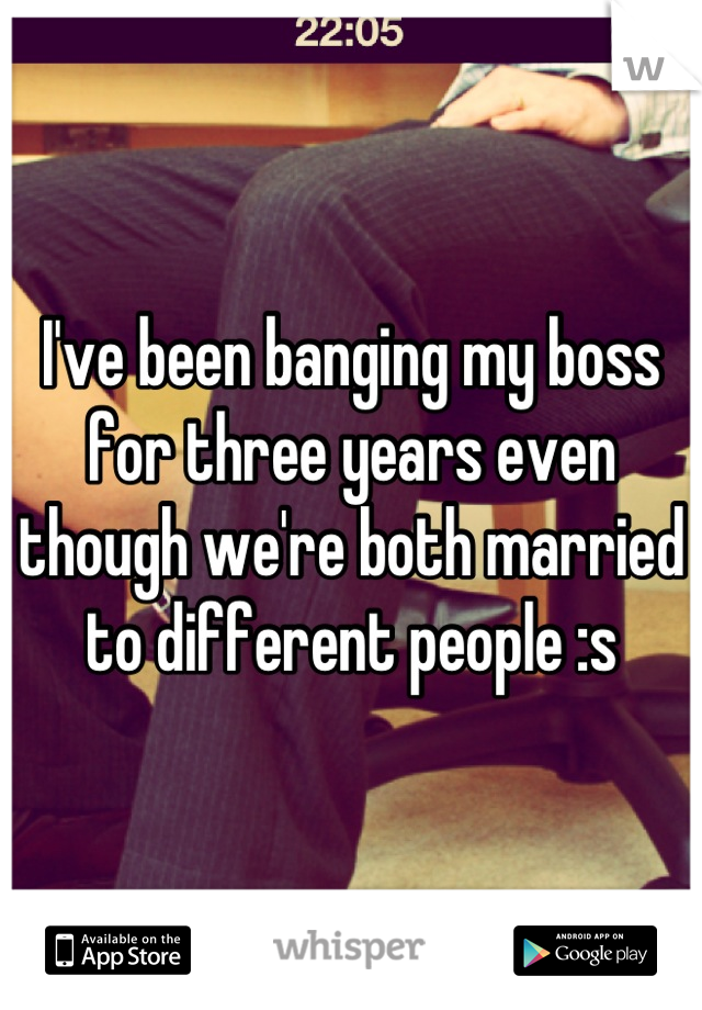 I've been banging my boss for three years even though we're both married to different people :s
