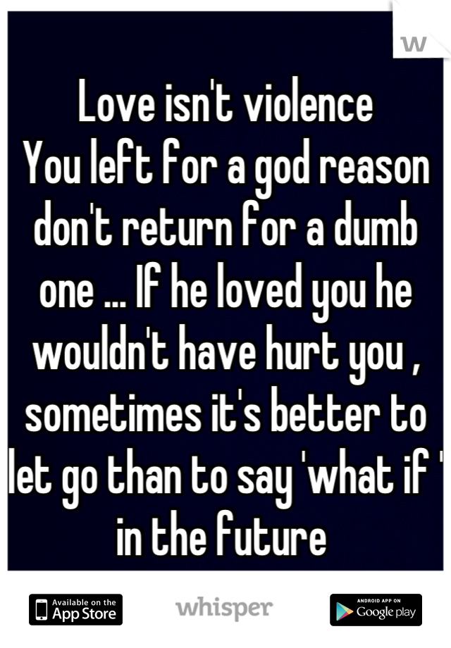 Love isn't violence 
You left for a god reason don't return for a dumb one ... If he loved you he wouldn't have hurt you , sometimes it's better to let go than to say 'what if ' in the future 