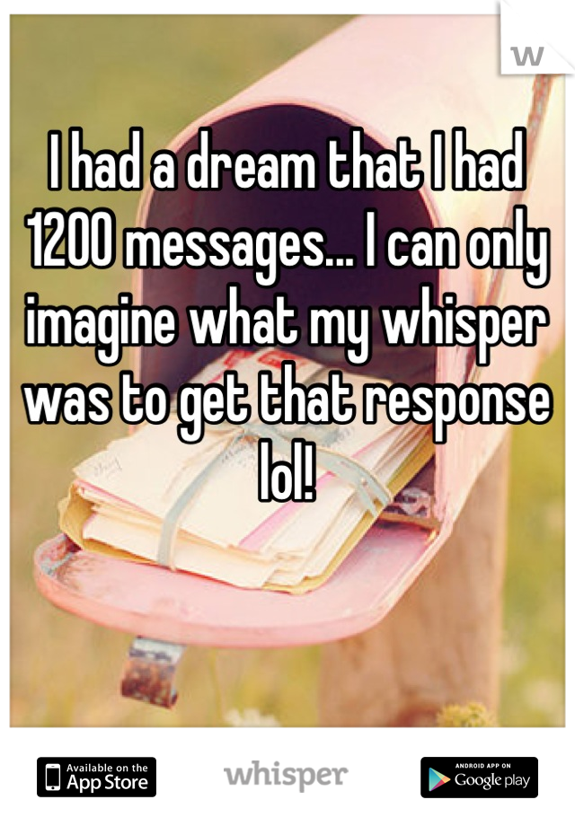 I had a dream that I had 1200 messages... I can only imagine what my whisper was to get that response lol!