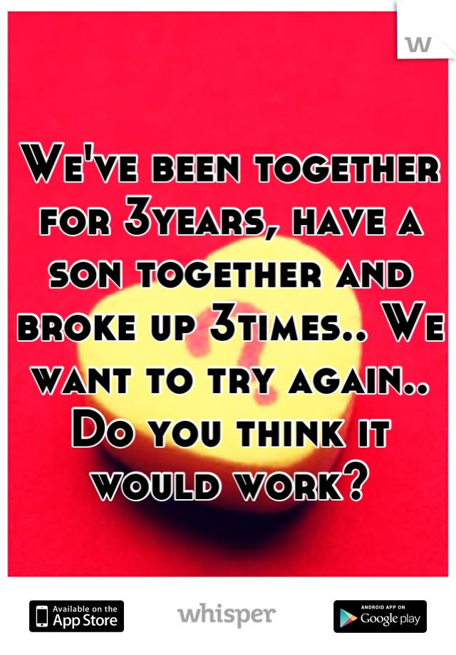 We've been together for 3years, have a son together and broke up 3times.. We want to try again.. Do you think it would work?