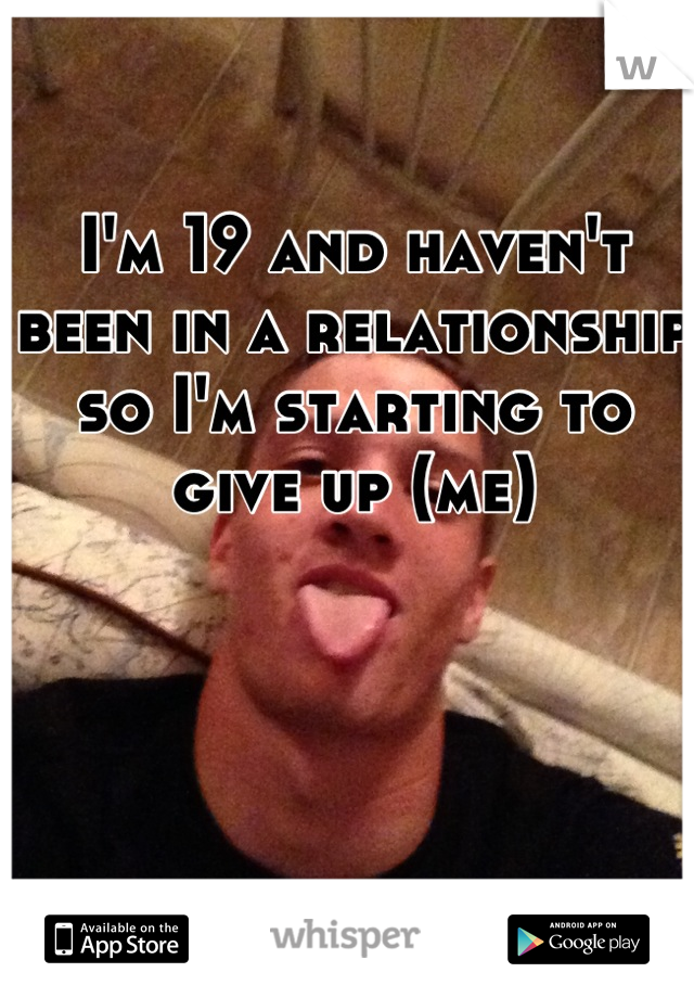 I'm 19 and haven't been in a relationship so I'm starting to give up (me)