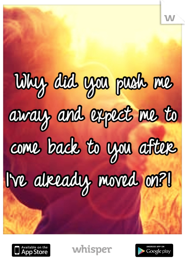 Why did you push me away and expect me to come back to you after I've already moved on?! 