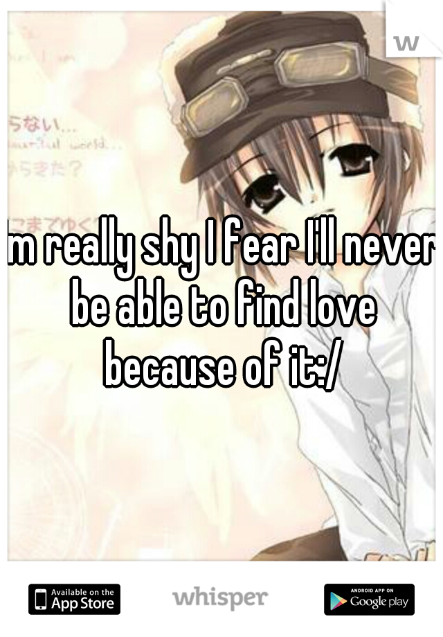Im really shy I fear I'll never be able to find love because of it:/