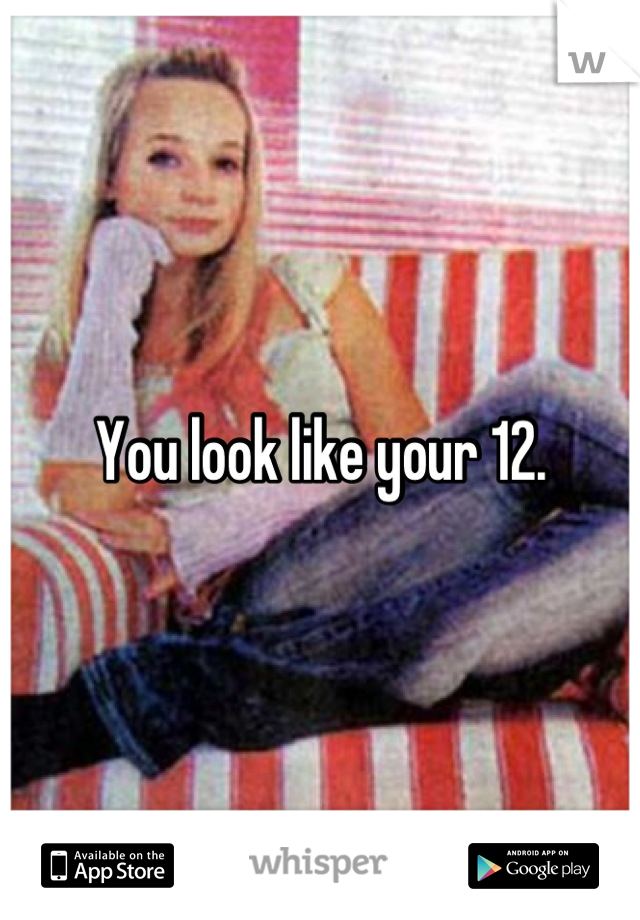 You look like your 12.