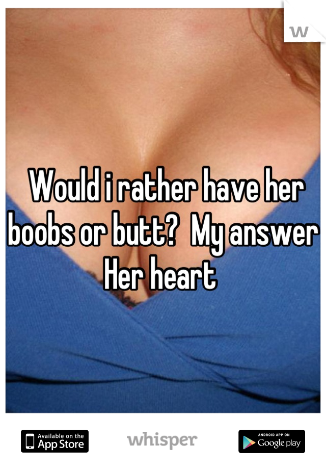  Would i rather have her boobs or butt?  My answer Her heart 