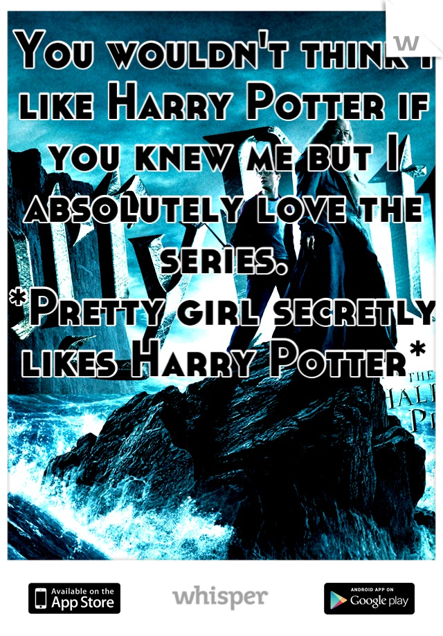You wouldn't think I like Harry Potter if you knew me but I absolutely love the series. 
*Pretty girl secretly likes Harry Potter*