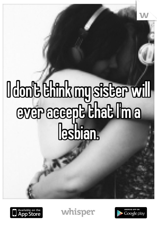 I don't think my sister will ever accept that I'm a lesbian.