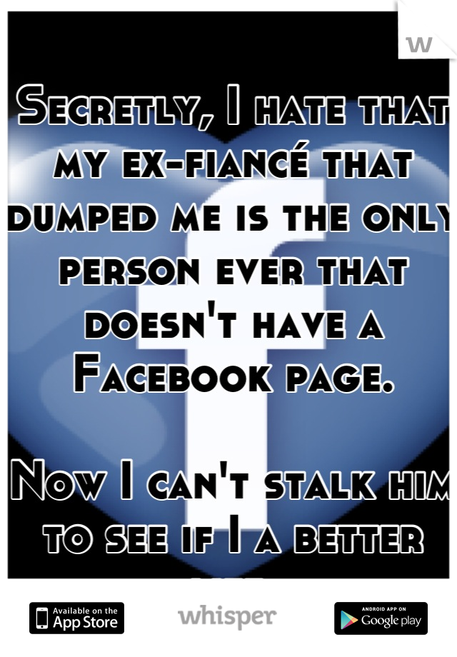 Secretly, I hate that my ex-fiancé that dumped me is the only person ever that doesn't have a Facebook page. 

Now I can't stalk him to see if I a better life.