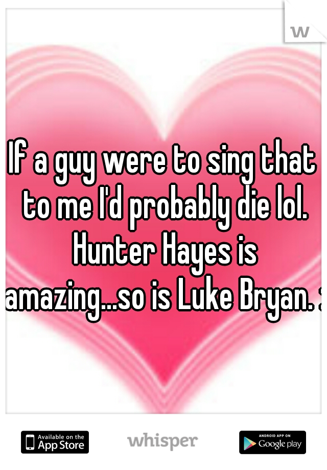 If a guy were to sing that to me I'd probably die lol. Hunter Hayes is amazing...so is Luke Bryan. :)
