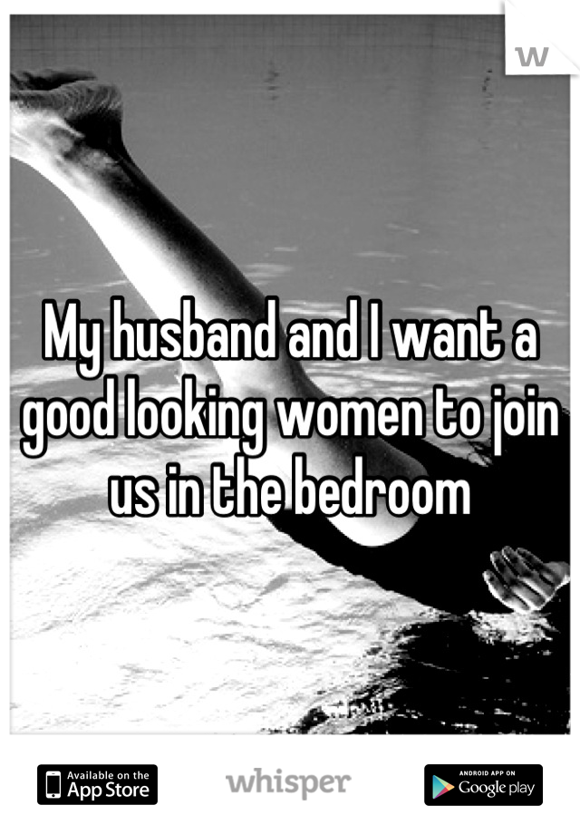 My husband and I want a good looking women to join us in the bedroom