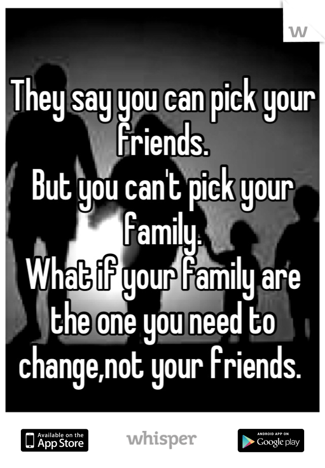 They say you can pick your friends. 
But you can't pick your family. 
What if your family are the one you need to change,not your friends. 