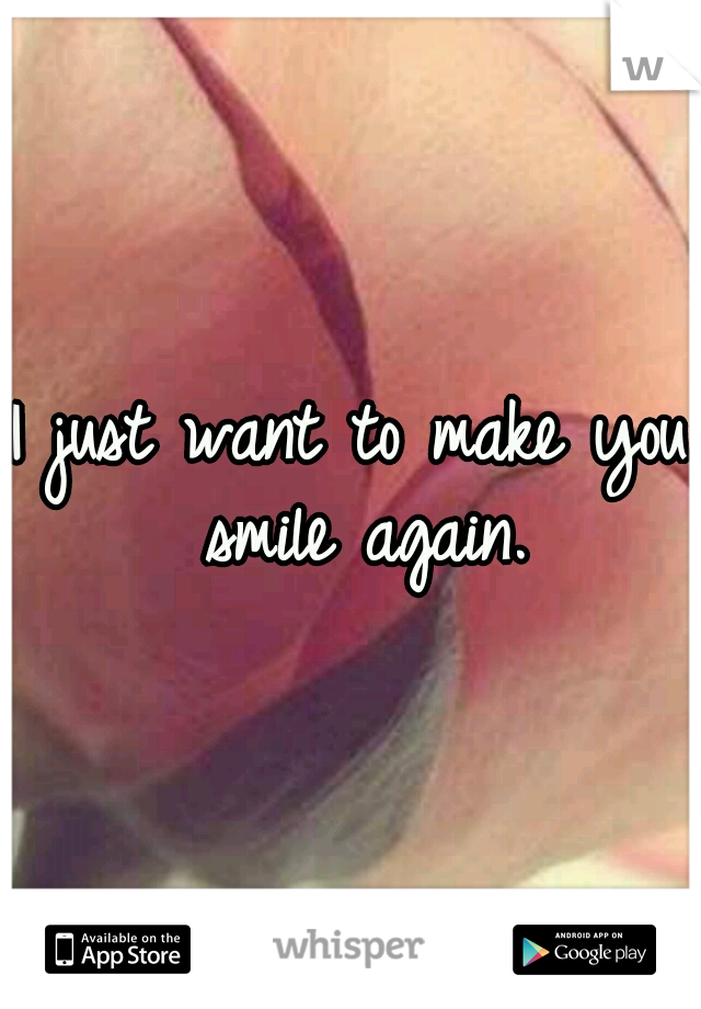 I just want to make you smile again.