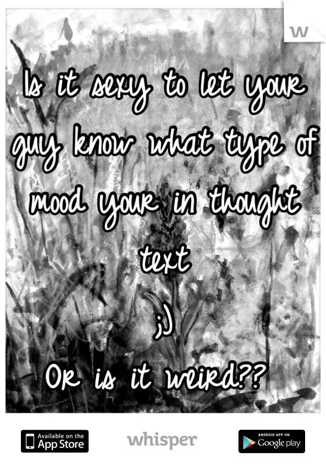 Is it sexy to let your guy know what type of mood your in thought text 
;) 
Or is it weird?? 