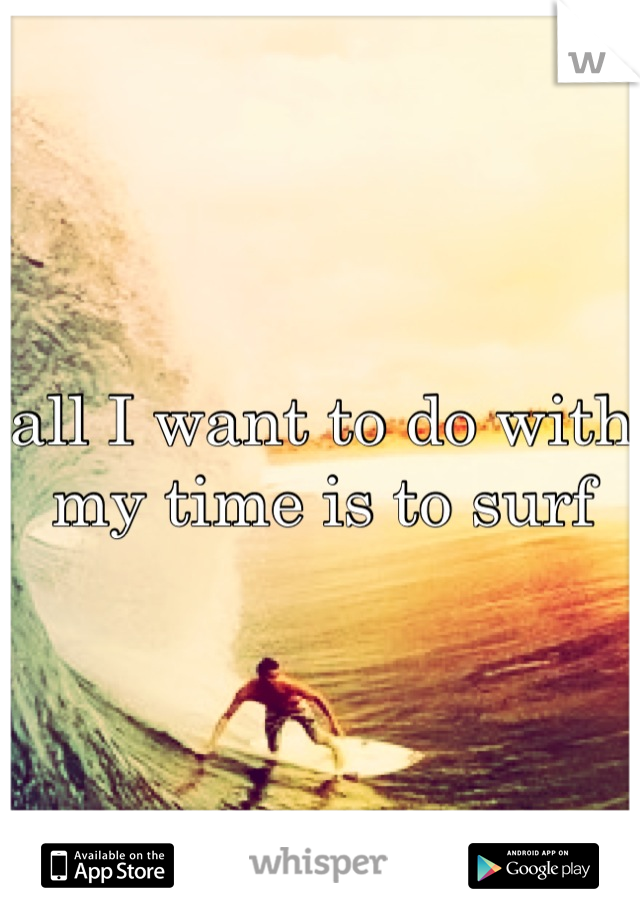 all I want to do with my time is to surf