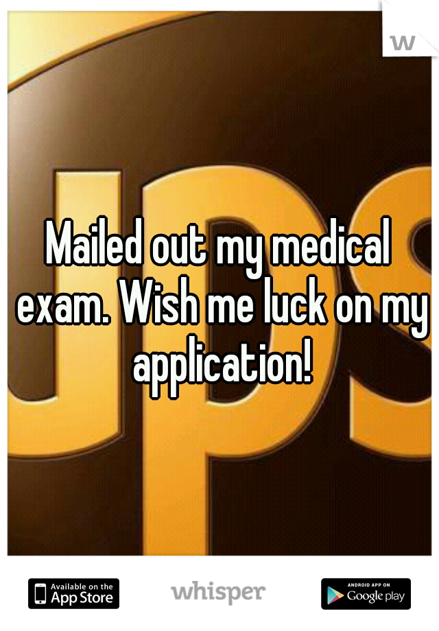 Mailed out my medical exam. Wish me luck on my application!