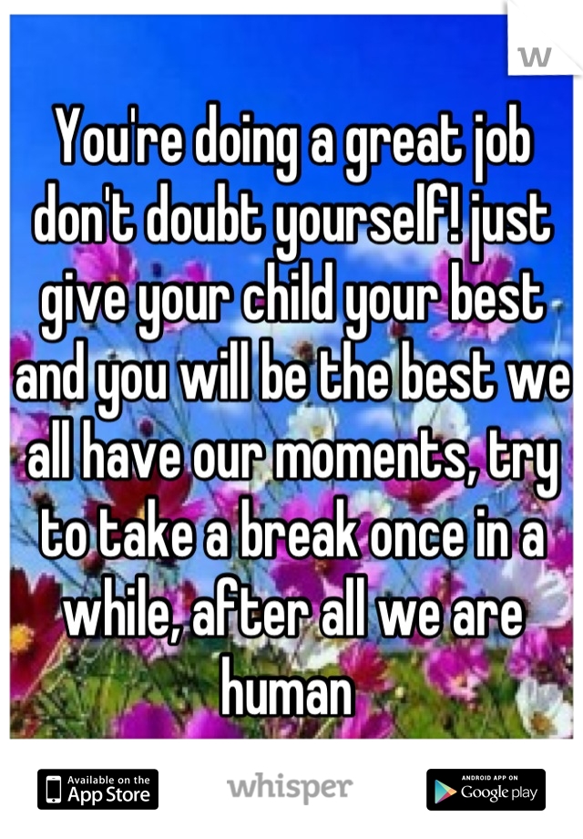 You're doing a great job don't doubt yourself! just give your child your best and you will be the best we all have our moments, try to take a break once in a while, after all we are human 