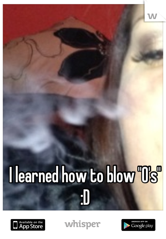 I learned how to blow "O's"  :D