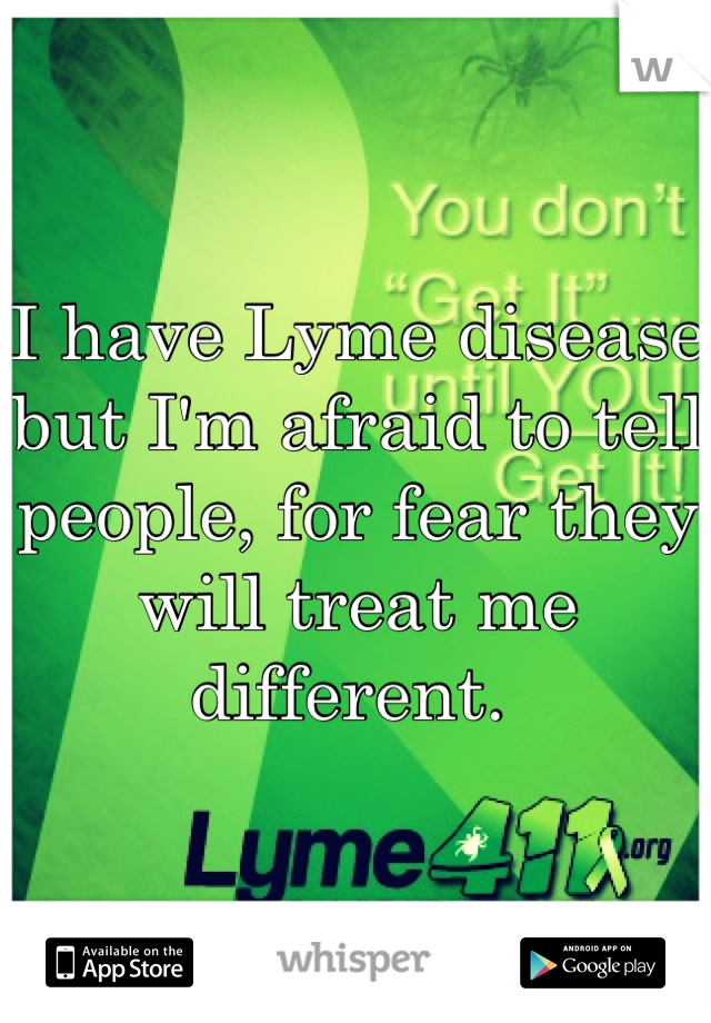 I have Lyme disease but I'm afraid to tell people, for fear they will treat me different. 