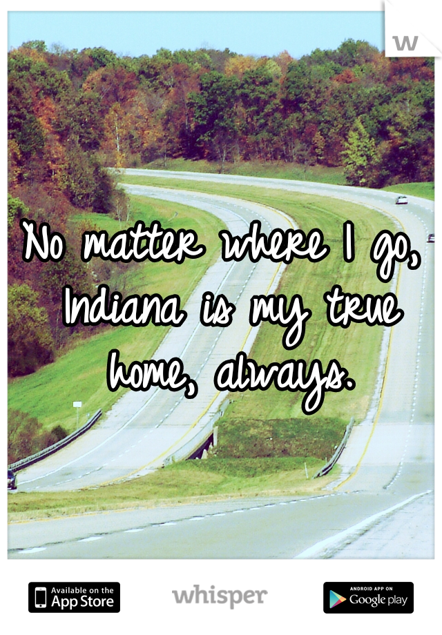 No matter where I go, Indiana is my true home, always.