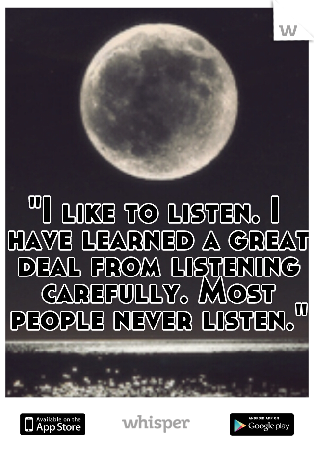"I like to listen. I have learned a great deal from listening carefully. Most people never listen."