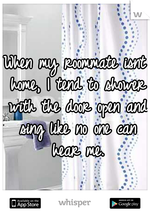 When my roommate isnt home, I tend to shower with the door open and sing like no one can hear me.