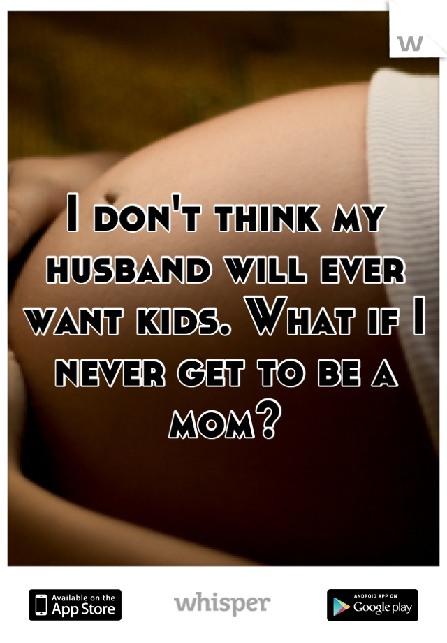 I don't think my husband will ever want kids. What if I never get to be a mom?