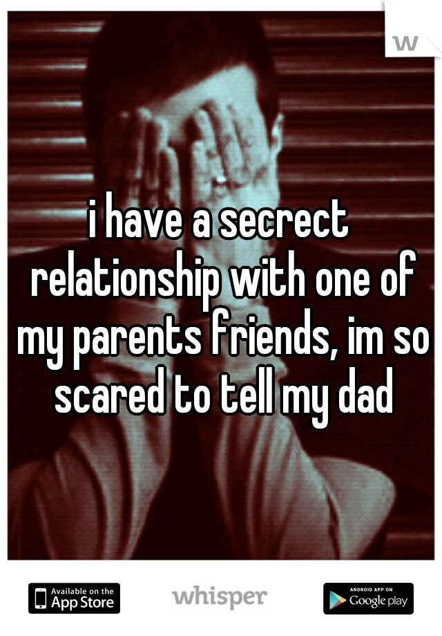 i have a secrect relationship with one of my parents friends, im so scared to tell my dad