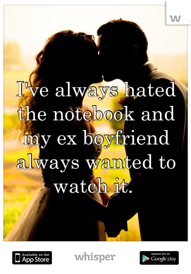 I've always hated the notebook and my ex boyfriend always wanted to watch it. 