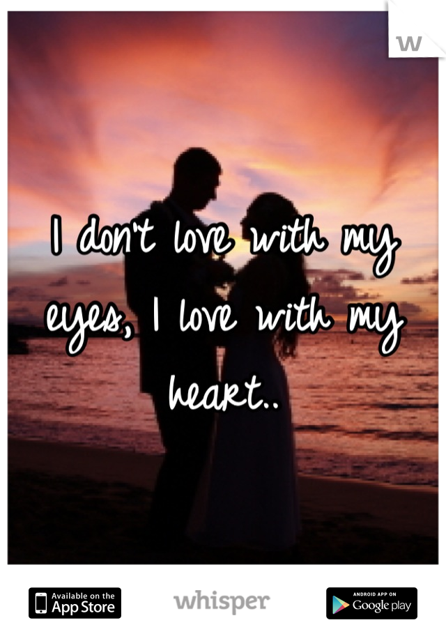 I don't love with my eyes, I love with my heart..