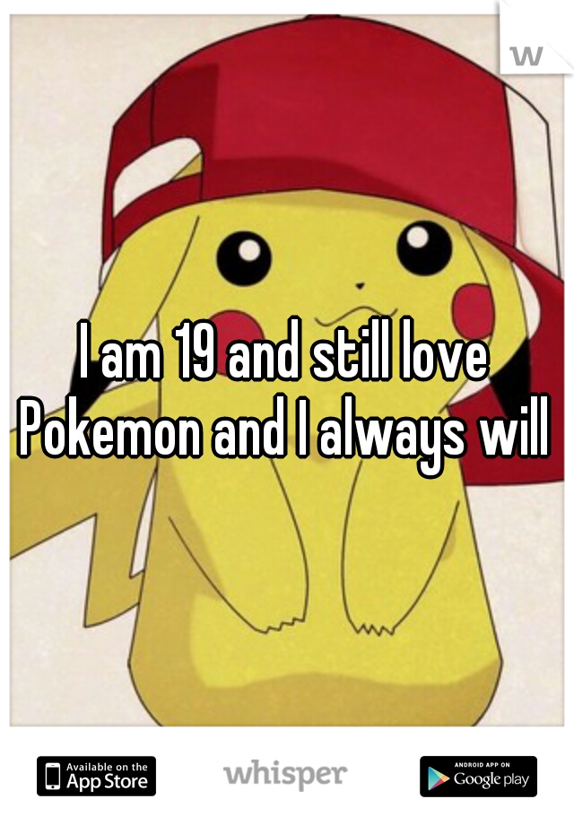 I am 19 and still love Pokemon and I always will 