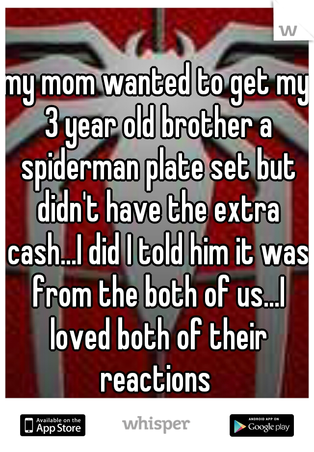 my mom wanted to get my 3 year old brother a spiderman plate set but didn't have the extra cash...I did I told him it was from the both of us...I loved both of their reactions 