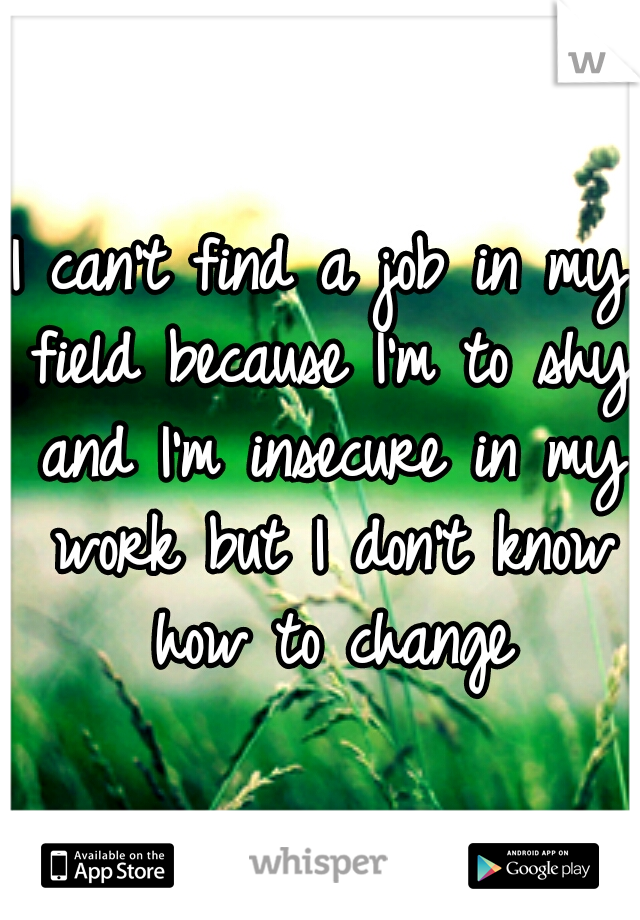 I can't find a job in my field because I'm to shy and I'm insecure in my work but I don't know how to change