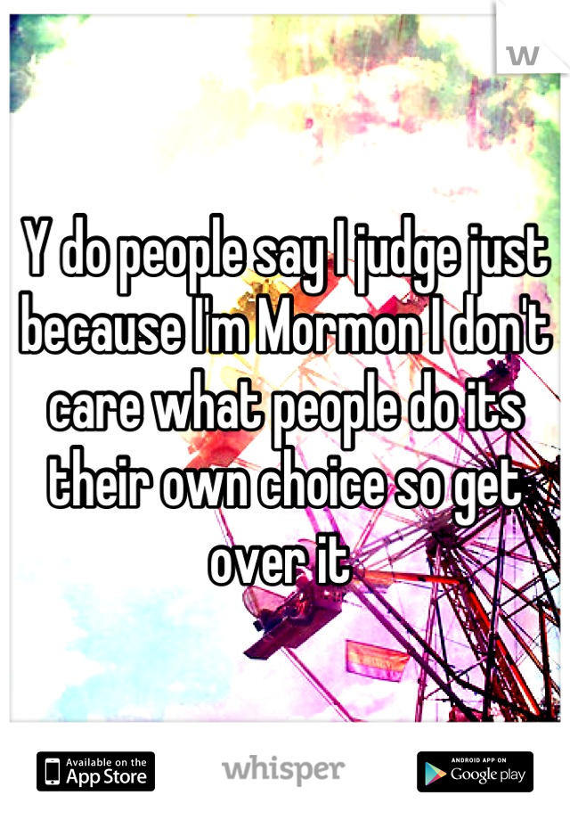 Y do people say I judge just because I'm Mormon I don't care what people do its their own choice so get over it 